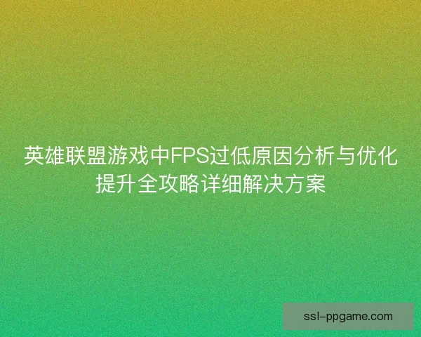 英雄联盟游戏中FPS过低原因分析与优化提升全攻略详细解决方案 英雄联盟游戏中FPS过低原因分析与优化提升全攻略详细解决方案