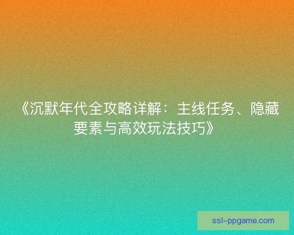 《沉默年代全攻略详解:主线任务、隐藏要素与高效玩法技巧》 《沉默年代全攻略详解:主线任务、隐藏要素与高效玩法技巧》