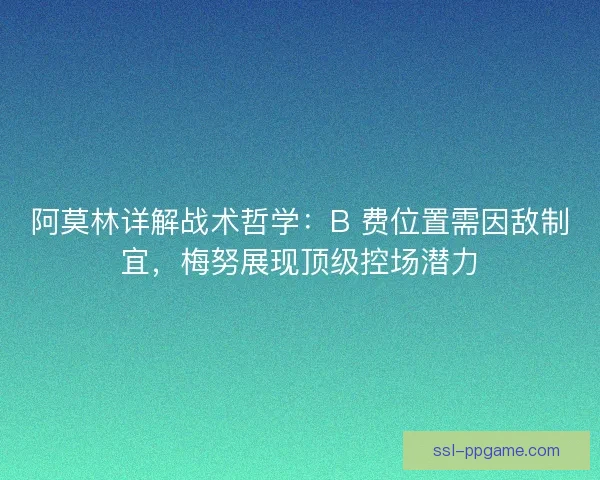 阿莫林详解战术哲学：B 费位置需因敌制宜，梅努展现顶级控场潜力