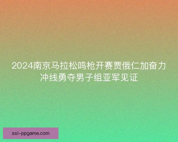 2024南京马拉松鸣枪开赛贾俄仁加奋力冲线勇夺男子组亚军见证