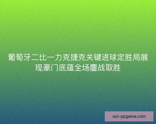 葡萄牙二比一力克捷克关键进球定胜局展现豪门底蕴全场鏖战取胜