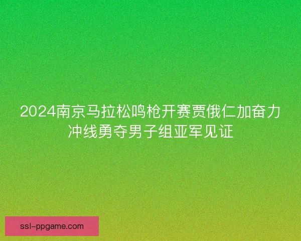 2024南京马拉松鸣枪开赛贾俄仁加奋力冲线勇夺男子组亚军见证