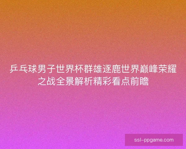 乒乓球男子世界杯群雄逐鹿世界巅峰荣耀之战全景解析精彩看点前瞻 乒乓球男子世界杯群雄逐鹿世界巅峰荣耀之战全景解析精彩看点前瞻