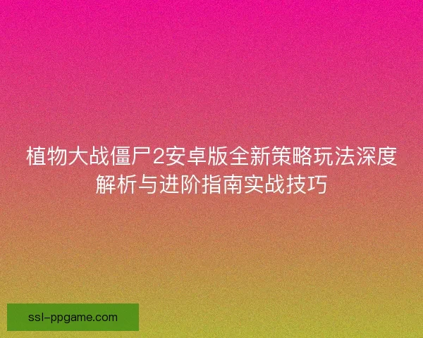 植物大战僵尸2安卓版全新策略玩法深度解析与进阶指南实战技巧 植物大战僵尸2安卓版全新策略玩法深度解析与进阶指南实战技巧