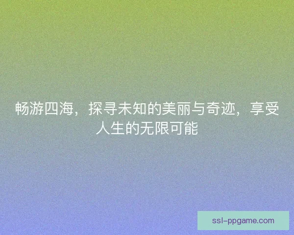畅游四海，探寻未知的美丽与奇迹，享受人生的无限可能