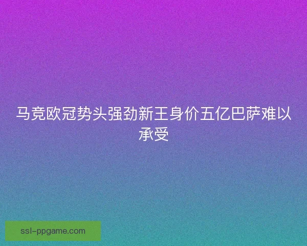 马竞欧冠势头强劲新王身价五亿巴萨难以承受