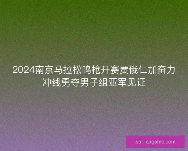 2024南京马拉松鸣枪开赛贾俄仁加奋力冲线勇夺男子组亚军见证 2024南京马拉松鸣枪开赛贾俄仁加奋力冲线勇夺男子组亚军见证
