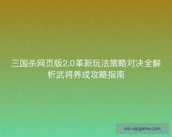 三国杀网页版2.0革新玩法策略对决全解析武将养成攻略指南