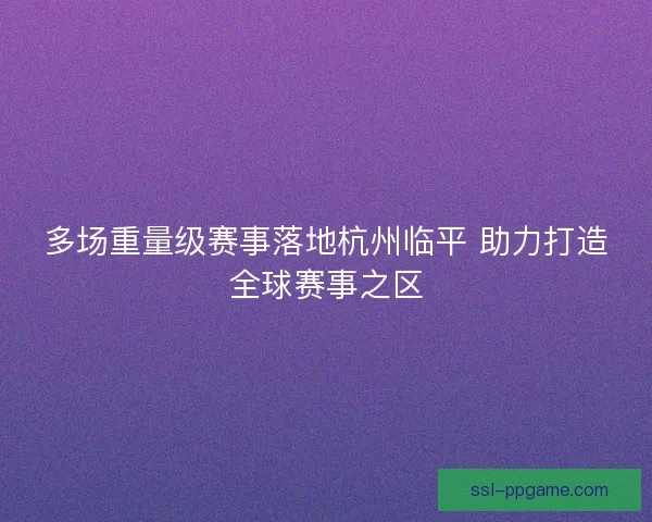 多场重量级赛事落地杭州临平 助力打造全球赛事之区