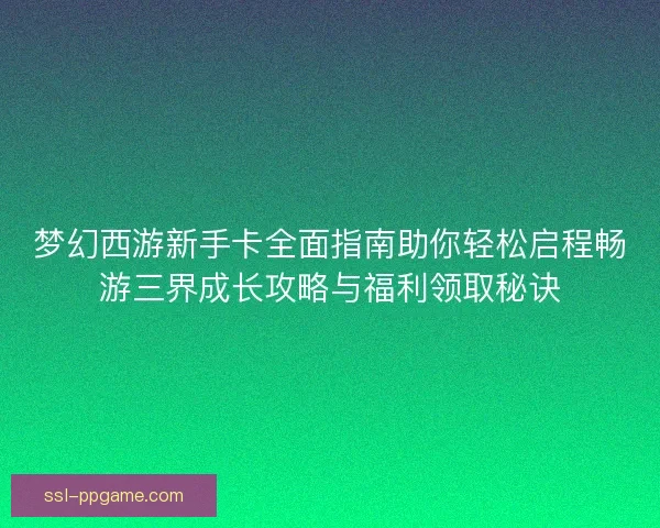 梦幻西游新手卡全面指南助你轻松启程畅游三界成长攻略与福利领取秘诀