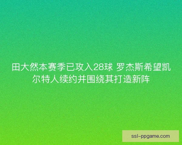 田大然本赛季已攻入28球 罗杰斯希望凯尔特人续约并围绕其打造新阵 田大然本赛季已攻入28球 罗杰斯希望凯尔特人续约并围绕其打造新阵