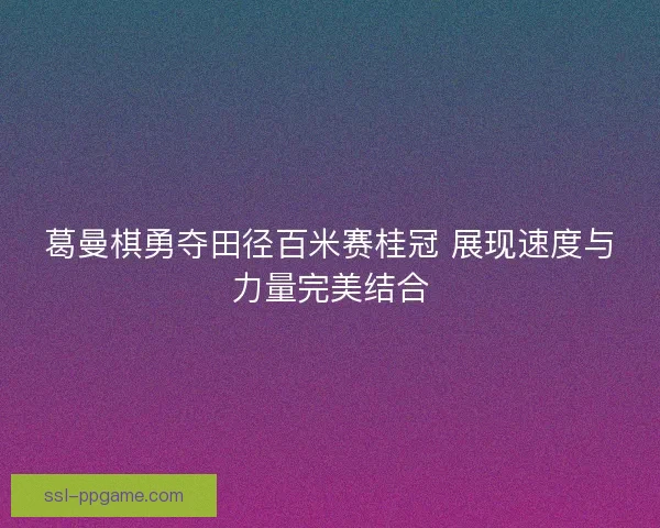 葛曼棋勇夺田径百米赛桂冠 展现速度与力量完美结合