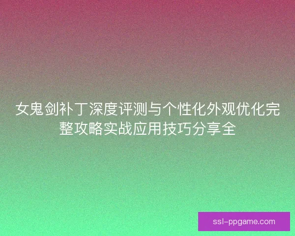 女鬼剑补丁深度评测与个性化外观优化完整攻略实战应用技巧分享全