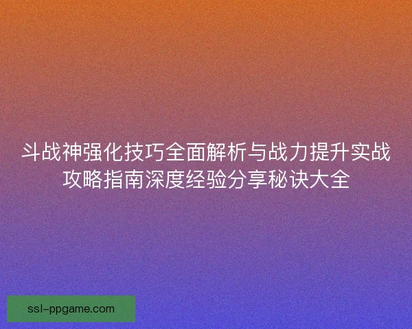 斗战神强化技巧全面解析与战力提升实战攻略指南深度经验分享秘诀大全